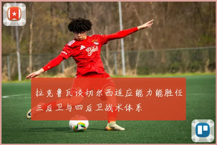 拉克鲁瓦谈切尔西适应能力能胜任三后卫与四后卫战术体系