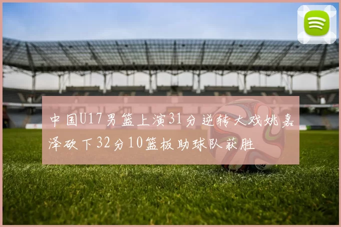 中国U17男篮上演31分逆转大戏姚嘉泽砍下32分10篮板助球队获胜