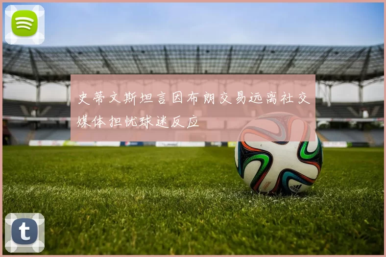 史蒂文斯坦言因布朗交易远离社交媒体担忧球迷反应
