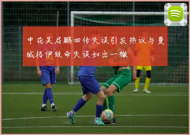 申花吴启鹏回传失误引发热议与曼城格伊致命失误如出一辙