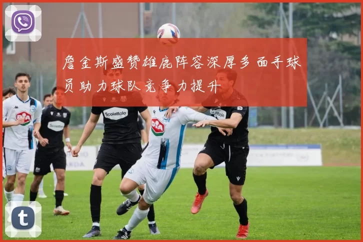 詹金斯盛赞雄鹿阵容深厚多面手球员助力球队竞争力提升