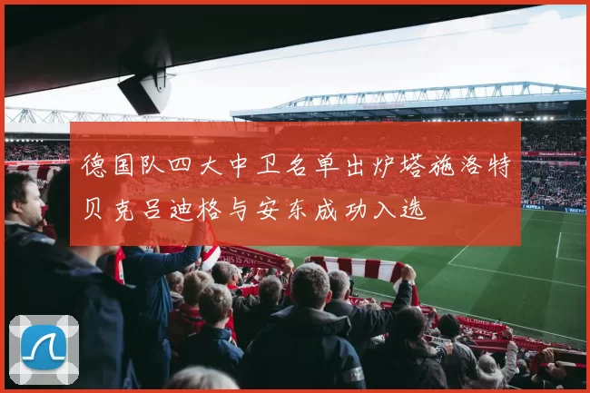 德国队四大中卫名单出炉塔施洛特贝克吕迪格与安东成功入选