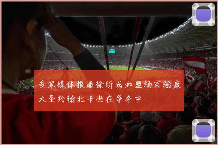 多家媒体报道徐昕或加盟杨百翰康大圣约翰北卡也在争夺中