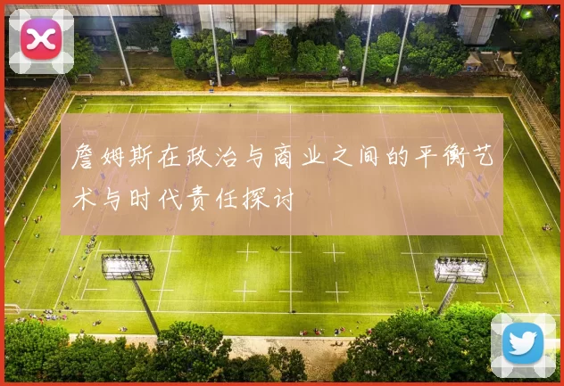 詹姆斯在政治与商业之间的平衡艺术与时代责任探讨