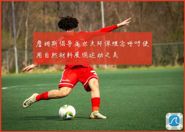 詹姆斯倡导高尔夫环保理念呼吁使用自然材料展现运动之美