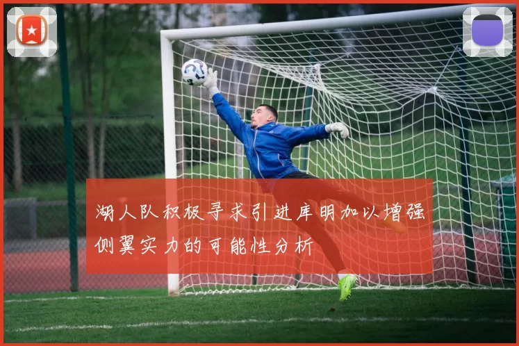 湖人队积极寻求引进库明加以增强侧翼实力的可能性分析