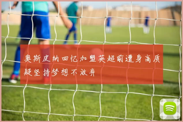 奥斯皮纳回忆加盟英超前遭身高质疑坚持梦想不放弃