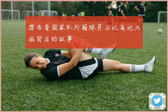 摩洛哥国家队外籍球员占比高达九成背后的故事