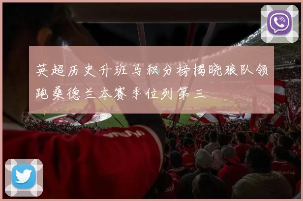 英超历史升班马积分榜揭晓狼队领跑桑德兰本赛季位列第三