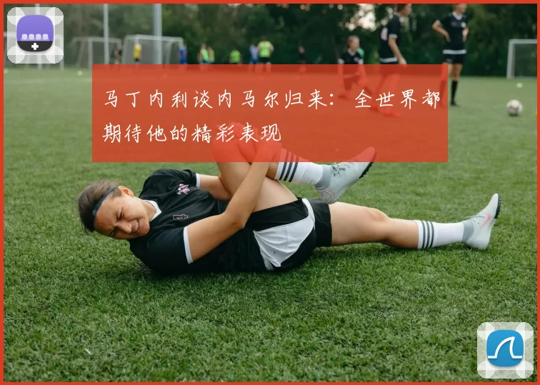 马丁内利谈内马尔归来：全世界都期待他的精彩表现