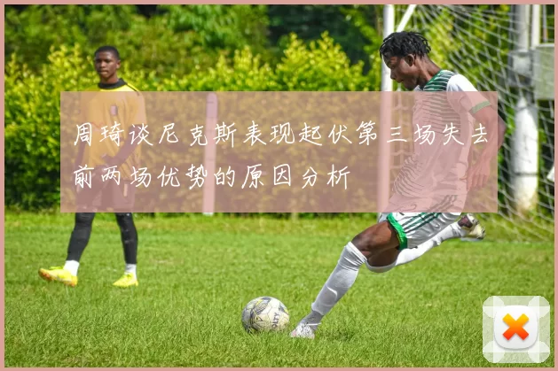周琦谈尼克斯表现起伏第三场失去前两场优势的原因分析