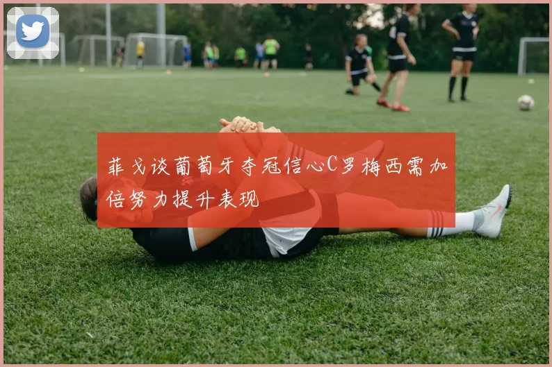 菲戈谈葡萄牙夺冠信心C罗梅西需加倍努力提升表现