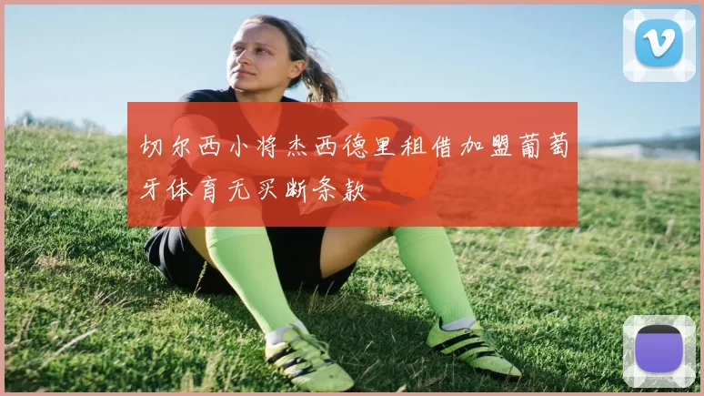 切尔西小将杰西德里租借加盟葡萄牙体育无买断条款