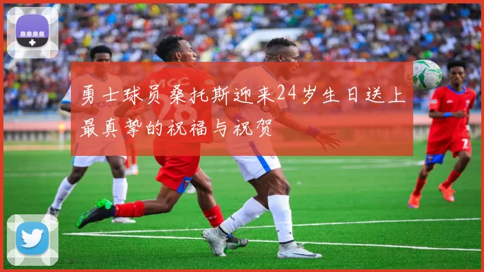 勇士球员桑托斯迎来24岁生日送上最真挚的祝福与祝贺