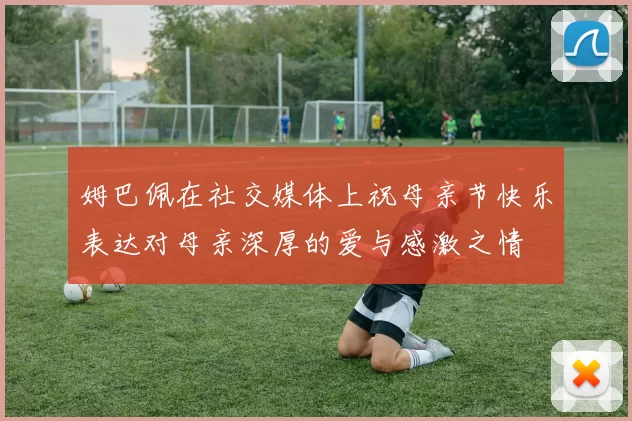 姆巴佩在社交媒体上祝母亲节快乐表达对母亲深厚的爱与感激之情