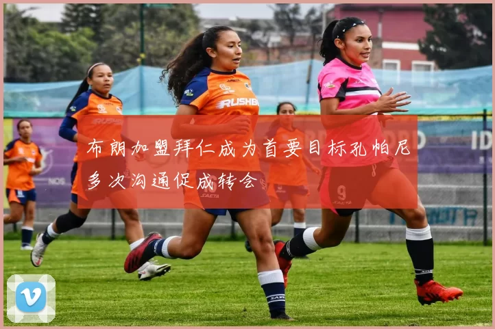 布朗加盟拜仁成为首要目标孔帕尼多次沟通促成转会