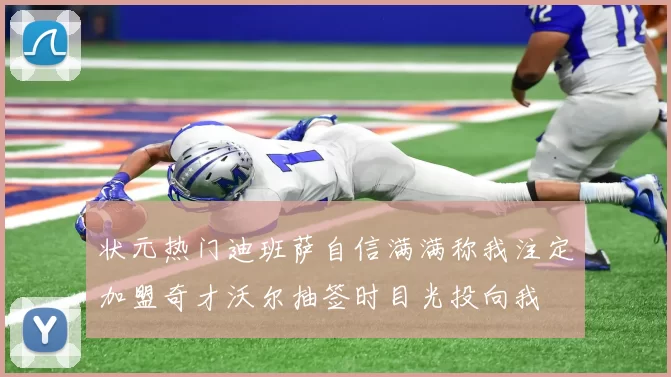 状元热门迪班萨自信满满称我注定加盟奇才沃尔抽签时目光投向我