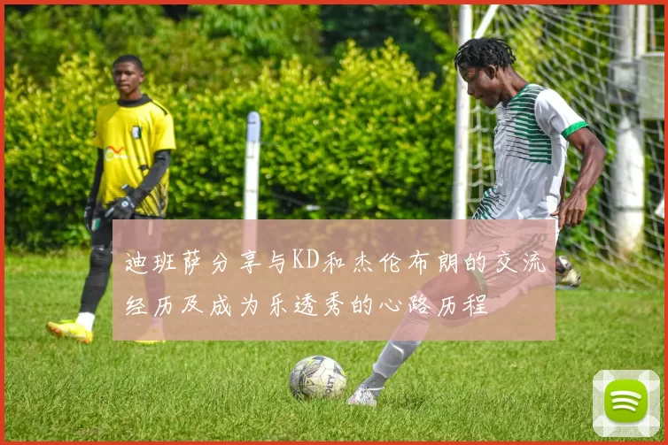 迪班萨分享与KD和杰伦布朗的交流经历及成为乐透秀的心路历程