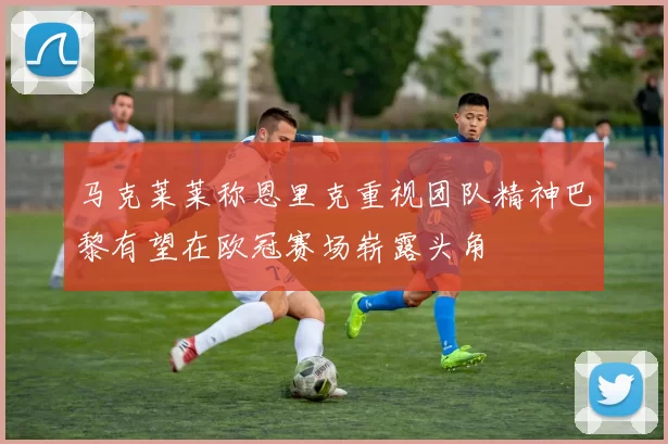 马克莱莱称恩里克重视团队精神巴黎有望在欧冠赛场崭露头角