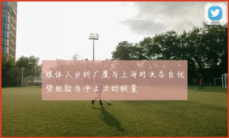 媒体人分析广厦与上海对决各自优势经验与冲击力的较量