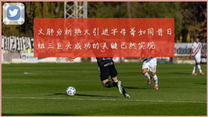 文胖分析热火引进字母哥如同昔日组三巨头成功的关键已然实现