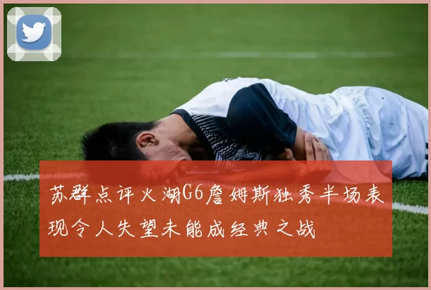 苏群点评火湖G6詹姆斯独秀半场表现令人失望未能成经典之战