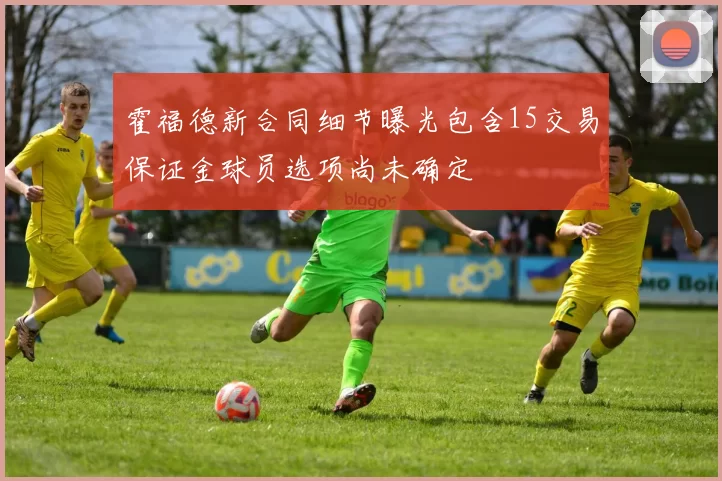 霍福德新合同细节曝光包含15交易保证金球员选项尚未确定