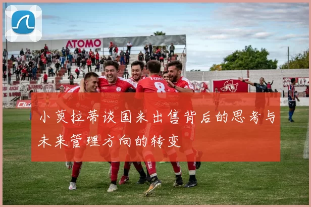 小莫拉蒂谈国米出售背后的思考与未来管理方向的转变