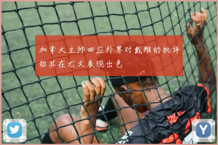 加拿大主帅回应外界对戴维的批评称其在尤文表现出色