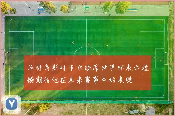 马特乌斯对卡尔缺席世界杯表示遗憾期待他在未来赛事中的表现