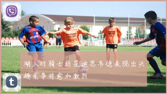 湖人对骑士新星迪恩韦德表现出兴趣竞争将愈加激烈
